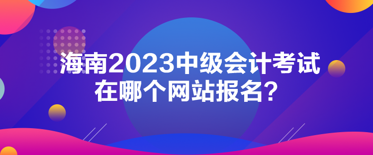 海南2023中级会计考试在哪个网站报名？