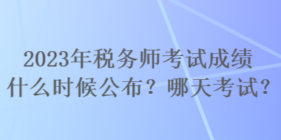 2023年税务师考试成绩什么时候公布?哪天考试? 2023年税务师考试成绩什么时候公布?哪天考试?