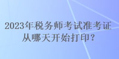 2023年税务师考试准考证从哪天开始打印? 2023年税务师考试准考证从哪天开始打印?