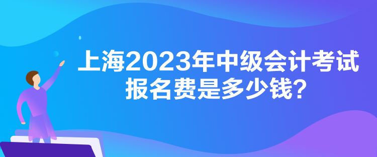 上海2023年中级会计考试报名费是多少钱? 上海2023年中级会计考试报名费是多少钱?