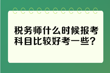 税务师什么时候报考科目比较好考一些? 税务师什么时候报考科目比较好考一些?