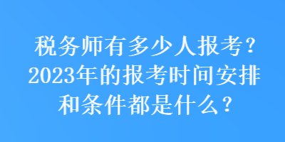 税务师有多少人报考？2023年的报考时间安排和条件都是什么？
