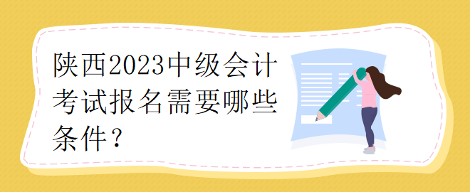 陕西2023中级会计考试报名需要哪些条件？