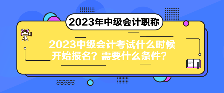2023中级会计考试什么时候开始报名?需要什么条件? 2023中级会计考试什么时候开始报名?需要什么条件?