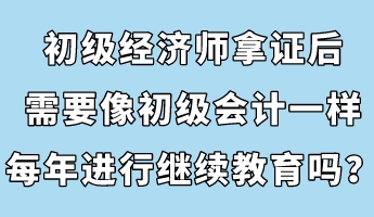 初级经济师拿证后,需要像初级会计一样每年进行继续教育吗? 初级经济师拿证后,需要像初级会计一样每年进行继续教育吗?