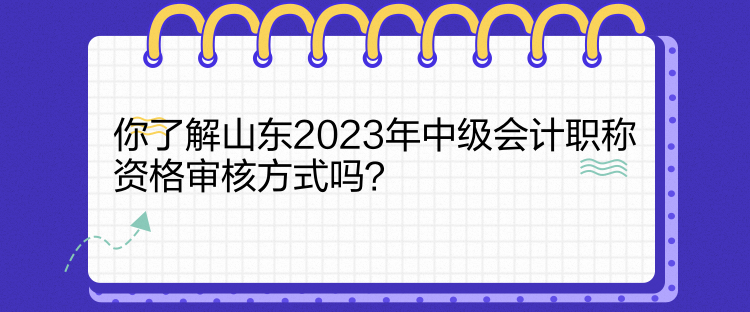 你了解山东2023年中级会计职称资格审核方式吗？