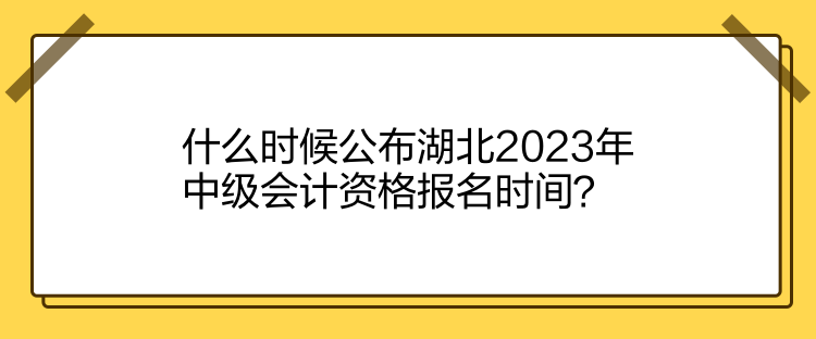 什么时候公布湖北2023年中级会计资格报名时间? 什么时候公布湖北2023年中级会计资格报名时间?