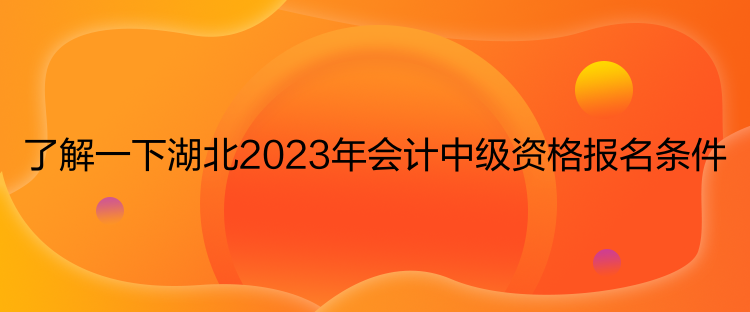 了解一下湖北2023年会计中级资格报名条件 了解一下湖北2023年会计中级资格报名条件