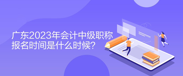 广东2023年会计中级职称报名时间是什么时候？