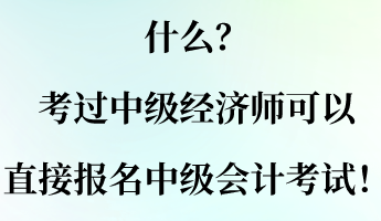 什么?考过中级经济师可以直接报名中级会计考试! 什么?考过中级经济师可以直接报名中级会计考试!