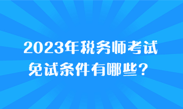 2023年税务师考试免试条件有哪些？