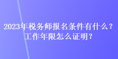 2023年税务师报名条件有什么?工作年限怎么证明? 2023年税务师报名条件有什么?工作年限怎么证明?