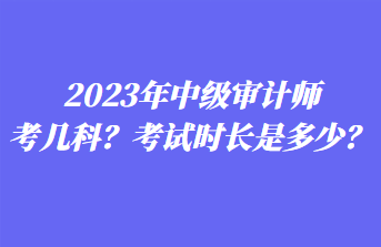 2023年中级审计师考几科？考试时长是多少？