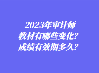 2023年审计师教材有哪些变化？成绩有效期多久？