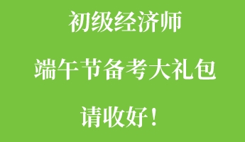 初级经济师端午节备考大礼包请收好！