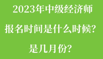 2023年中级经济师报名时间是什么时候?是几月份? 2023年中级经济师报名时间是什么时候?是几月份?