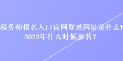 税务师报名入口官网登录网址是什么？2023年什么时候报名？