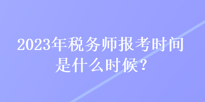 2023年税务师报考时间是什么时候? 2023年税务师报考时间是什么时候?