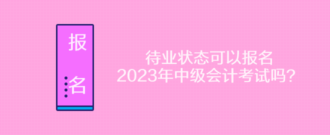 待业状态可以报名2023年中级会计考试吗？