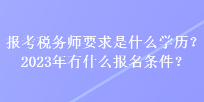 报考税务师要求是什么学历?2023年有什么报名条件? 报考税务师要求是什么学历?2023年有什么报名条件?