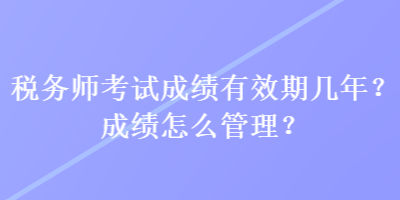 税务师考试成绩有效期几年?成绩怎么管理? 税务师考试成绩有效期几年?成绩怎么管理?