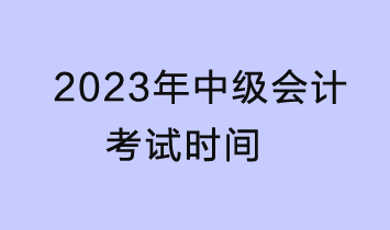 2023中级会计考试时间是什么时候？考几科？