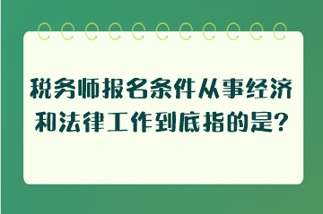 税务师报名条件从事经济和法律工作到底指的是什么工作