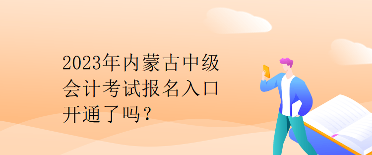 2023年内蒙古中级会计考试报名入口开通了吗? 2023年内蒙古中级会计考试报名入口开通了吗?