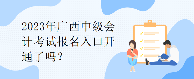 2023年广西中级会计考试报名入口开通了吗? 2023年广西中级会计考试报名入口开通了吗?