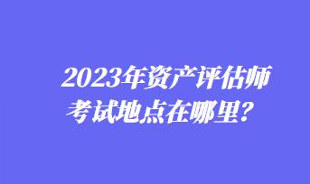 2023年资产评估师考试地点在哪里？