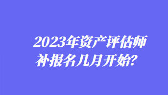 2023年资产评估师补报名几月开始？