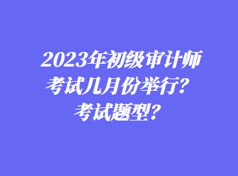 2023年初级审计师考试几月份举行?考试题型? 2023年初级审计师考试几月份举行?考试题型?