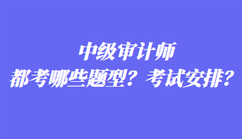 中级审计师都考哪些题型?考试安排? 中级审计师都考哪些题型?考试安排?