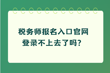 税务师报名入口官网登录不上去了吗