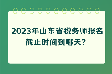 2023年山东省税务师报名截止时间到哪天? 2023年山东省税务师报名截止时间到哪天?
