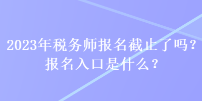 2023年税务师报名截止了吗？报名入口是什么？