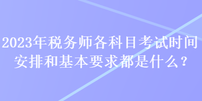 2023年税务师各科目考试时间安排和基本要求都是什么? 2023年税务师各科目考试时间安排和基本要求都是什么?