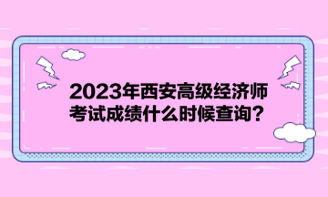 2023年西安高级经济师考试成绩什么时候查询? 2023年西安高级经济师考试成绩什么时候查询?