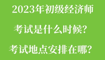 2023年初级经济师考试是什么时候？考试地点安排在哪？