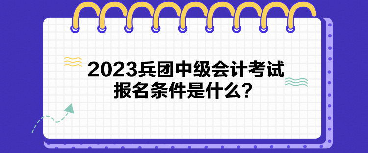 2023兵团中级会计考试报名条件是什么? 2023兵团中级会计考试报名条件是什么?