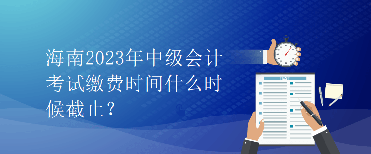 海南2023年中级会计考试缴费时间什么时候截止? 海南2023年中级会计考试缴费时间什么时候截止?