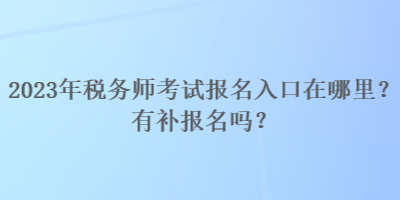 2023年税务师考试报名入口在哪里?有补报名吗? 2023年税务师考试报名入口在哪里?有补报名吗?