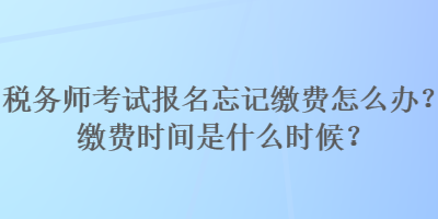 税务师考试报名忘记缴费怎么办?缴费时间是什么时候? 税务师考试报名忘记缴费怎么办?缴费时间是什么时候?