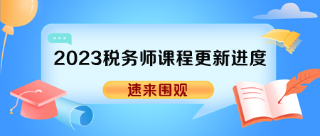 2023年税务师各班次辅导课程更新进度表 2023年税务师各班次辅导课程更新进度表