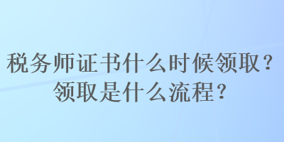 税务师证书什么时候领取?领取是什么流程? 税务师证书什么时候领取?领取是什么流程?