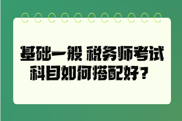 基础一般 税务师考试科目如何搭配好? 基础一般 税务师考试科目如何搭配好?