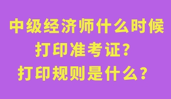 中级经济师什么时候打印准考证?打印规则是什么? 中级经济师什么时候打印准考证?打印规则是什么?