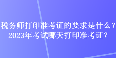 税务师打印准考证的要求是什么？2023年考试哪天打印准考证？