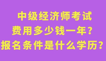 中级经济师考试费用多少钱一年?报名条件是什么学历? 中级经济师考试费用多少钱一年?报名条件是什么学历?