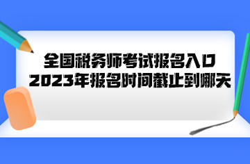 全国税务师考试报名入口2023年报名时间截止到哪天 全国税务师考试报名入口2023年报名时间截止到哪天